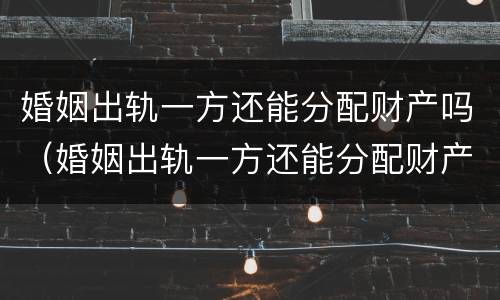 婚姻出轨一方还能分配财产吗（婚姻出轨一方还能分配财产吗）