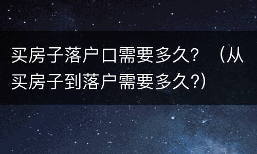买房子落户口需要多久？（从买房子到落户需要多久?）