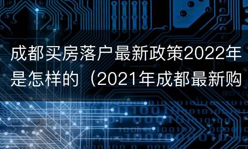 成都买房落户最新政策2022年是怎样的（2021年成都最新购房落户政策）