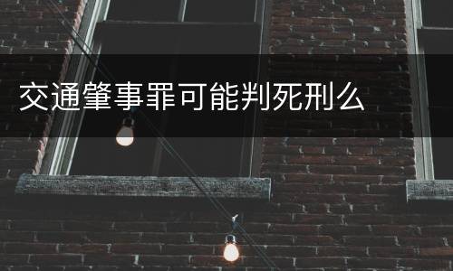 交通肇事罪可能判死刑么