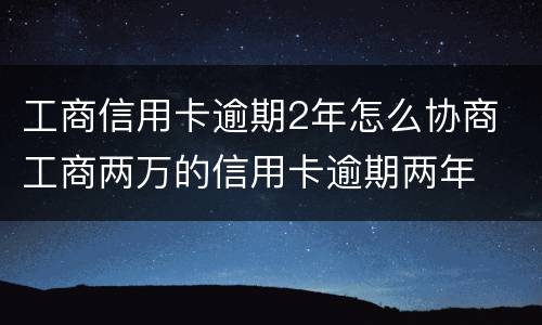 工商信用卡逾期2年怎么协商 工商两万的信用卡逾期两年