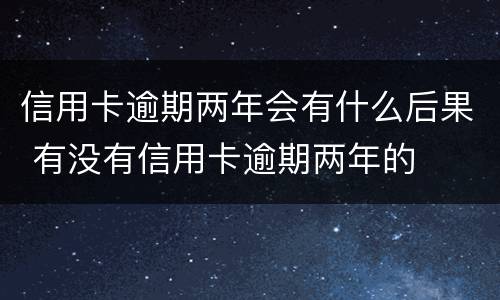 信用卡逾期两年会有什么后果 有没有信用卡逾期两年的