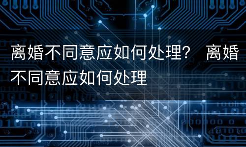 离婚不同意应如何处理？ 离婚不同意应如何处理