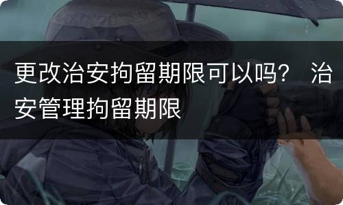 更改治安拘留期限可以吗？ 治安管理拘留期限