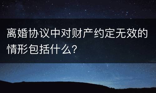 离婚协议中对财产约定无效的情形包括什么？
