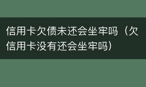 信用卡欠债未还会坐牢吗（欠信用卡没有还会坐牢吗）
