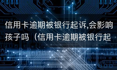 信用卡逾期被银行起诉,会影响孩子吗（信用卡逾期被银行起诉,会影响孩子吗知乎）