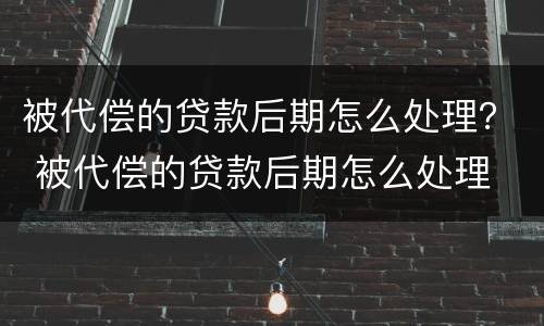 被代偿的贷款后期怎么处理？ 被代偿的贷款后期怎么处理