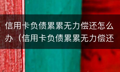 信用卡负债累累无力偿还怎么办（信用卡负债累累无力偿还怎么办啊）