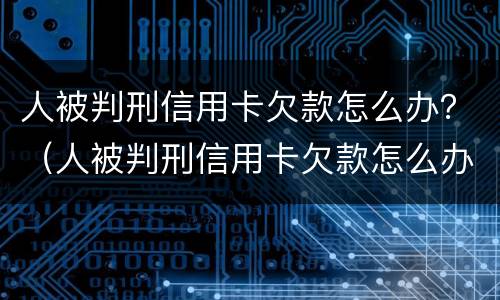 人被判刑信用卡欠款怎么办？（人被判刑信用卡欠款怎么办理）