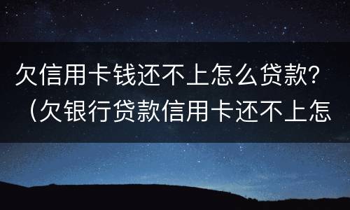 欠信用卡钱还不上怎么贷款？（欠银行贷款信用卡还不上怎么办）