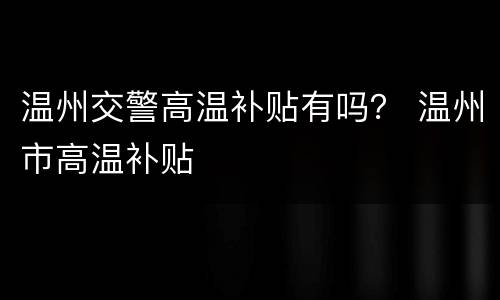 温州交警高温补贴有吗？ 温州市高温补贴