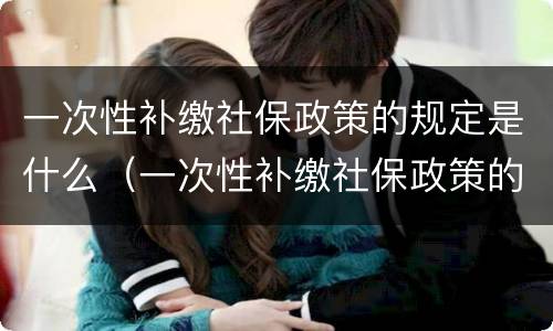 一次性补缴社保政策的规定是什么（一次性补缴社保政策的规定是什么呢）