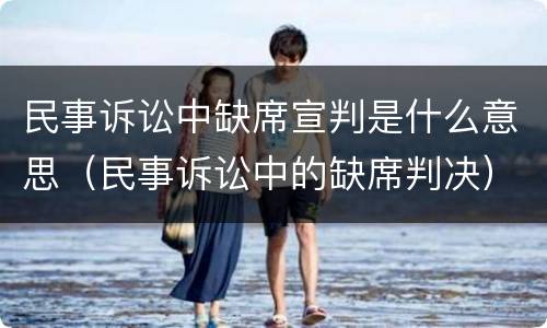 民事诉讼中缺席宣判是什么意思（民事诉讼中的缺席判决）