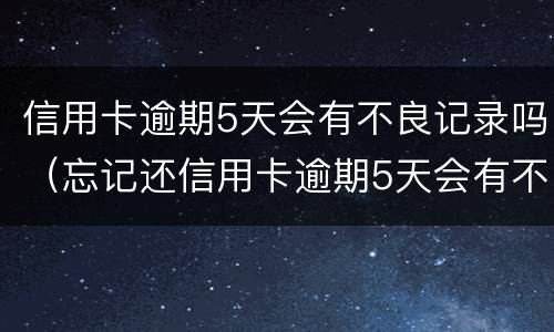 信用卡逾期5天会有不良记录吗（忘记还信用卡逾期5天会有不良记录吗）