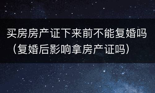 买房房产证下来前不能复婚吗（复婚后影响拿房产证吗）