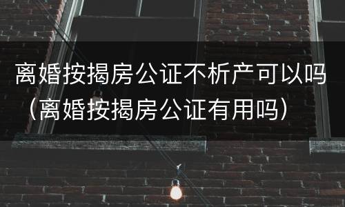 离婚按揭房公证不析产可以吗（离婚按揭房公证有用吗）