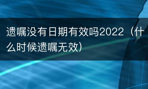 遗嘱没有日期有效吗2022（什么时候遗嘱无效）