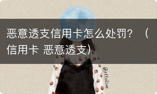恶意透支信用卡怎么处罚？（信用卡 恶意透支）