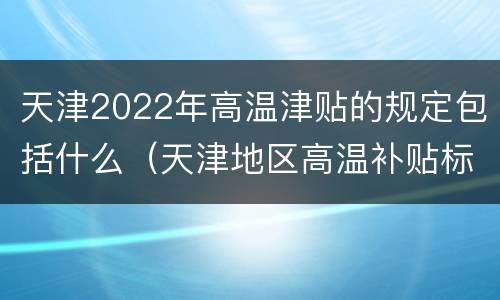 天津2022年高温津贴的规定包括什么（天津地区高温补贴标准）