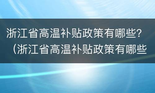 浙江省高温补贴政策有哪些？（浙江省高温补贴政策有哪些地方）