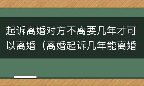 起诉离婚对方不离要几年才可以离婚（离婚起诉几年能离婚）