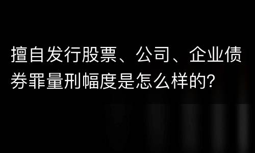 擅自发行股票、公司、企业债券罪量刑幅度是怎么样的？