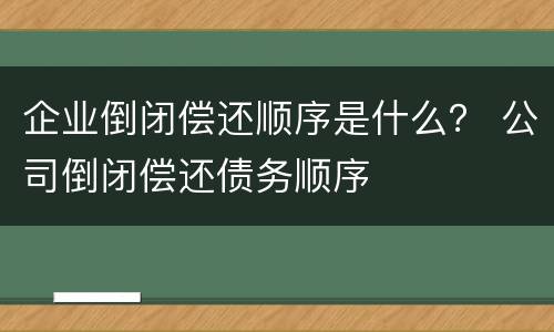 企业倒闭偿还顺序是什么？ 公司倒闭偿还债务顺序