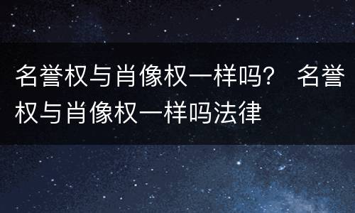 名誉权与肖像权一样吗？ 名誉权与肖像权一样吗法律