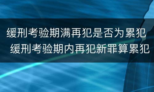 缓刑考验期满再犯是否为累犯 缓刑考验期内再犯新罪算累犯吗