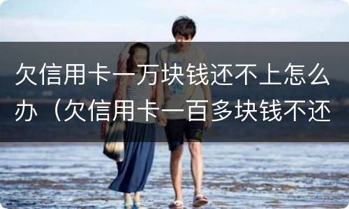 欠信用卡一万块钱还不上怎么办（欠信用卡一百多块钱不还怎么办）