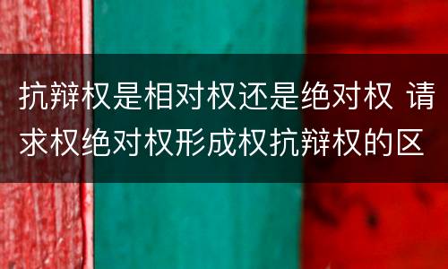 抗辩权是相对权还是绝对权 请求权绝对权形成权抗辩权的区别