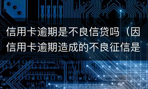 信用卡逾期是不良信贷吗（因信用卡逾期造成的不良征信是否可以消除）