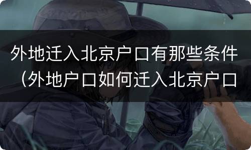 外地迁入北京户口有那些条件（外地户口如何迁入北京户口）