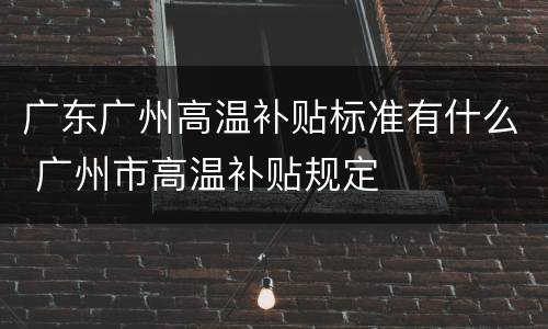 广东广州高温补贴标准有什么 广州市高温补贴规定