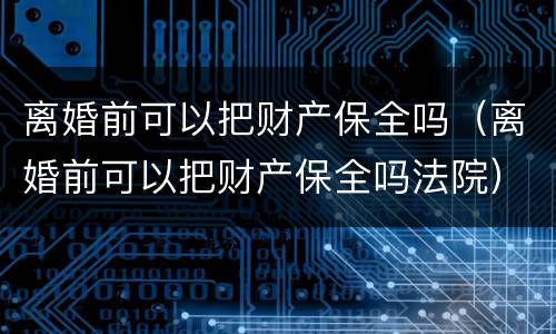 离婚前可以把财产保全吗（离婚前可以把财产保全吗法院）