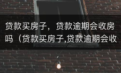 贷款买房子，贷款逾期会收房吗（贷款买房子,贷款逾期会收房吗）