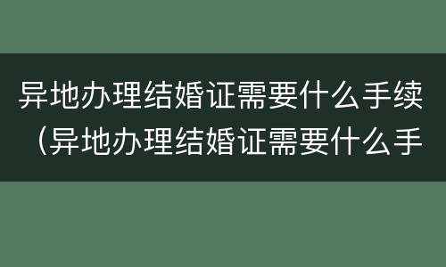 异地办理结婚证需要什么手续（异地办理结婚证需要什么手续费）