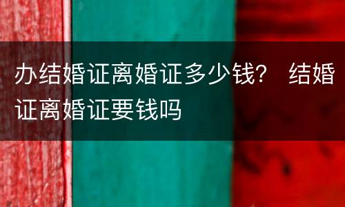 办结婚证离婚证多少钱？ 结婚证离婚证要钱吗