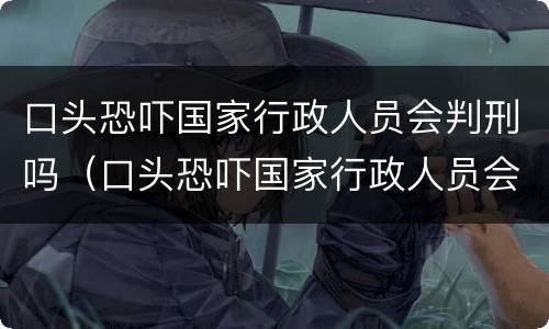 口头恐吓国家行政人员会判刑吗（口头恐吓国家行政人员会判刑吗）