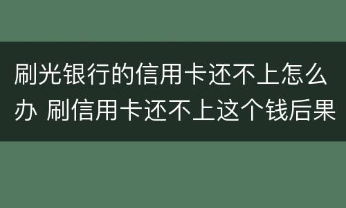 刷光银行的信用卡还不上怎么办 刷信用卡还不上这个钱后果什么怎样