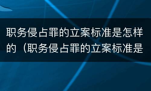 职务侵占罪的立案标准是怎样的（职务侵占罪的立案标准是什么）