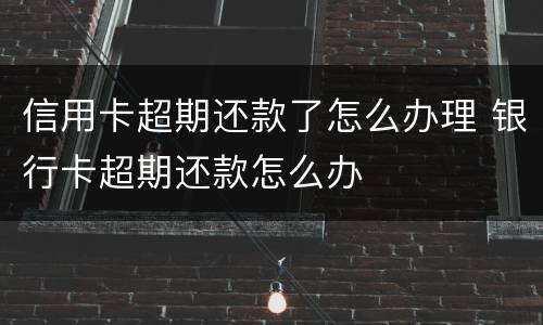 信用卡超期还款了怎么办理 银行卡超期还款怎么办