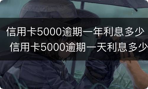 信用卡5000逾期一年利息多少 信用卡5000逾期一天利息多少