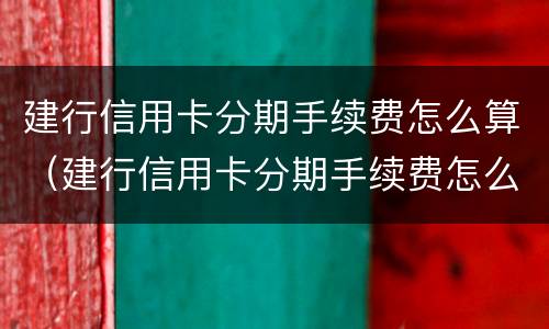 建行信用卡分期手续费怎么算（建行信用卡分期手续费怎么算出来的）