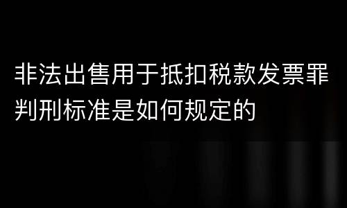 非法出售用于抵扣税款发票罪判刑标准是如何规定的