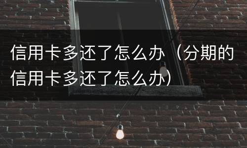 信用卡多还了怎么办（分期的信用卡多还了怎么办）