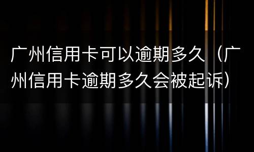 广州信用卡可以逾期多久（广州信用卡逾期多久会被起诉）