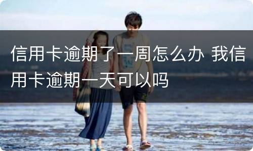 信用卡逾期了一周怎么办 我信用卡逾期一天可以吗