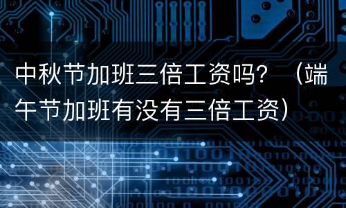 中秋节加班三倍工资吗？（端午节加班有没有三倍工资）